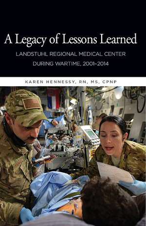 A Legacy of Lessons Learned: Landstuhi Regional Medical Center During Wartime, 2001-2014: Landstuhi Regional Medical Center During Wartime, 2001-2014 de Karen Hennessy