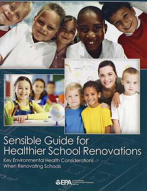 Sensible Guide for Healthier School Renovations: Key Environmental Health Considerations When Renovating Schools de Environmental Protection Agency (U.S.)