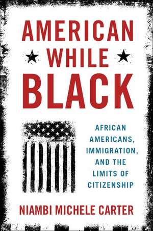 American While Black: African Americans, Immigration, and the Limits of Citizenship de Niambi Michele Carter