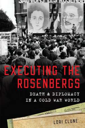 Executing the Rosenbergs: Death and Diplomacy in a Cold War World de Lori Clune