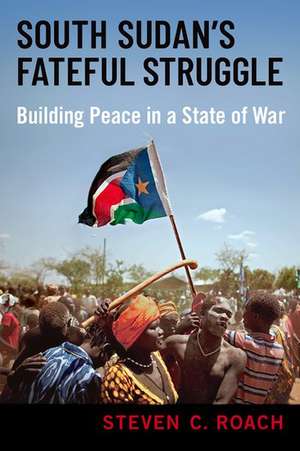 South Sudan's Fateful Struggle: Building Peace in a State of War de Steven C. Roach