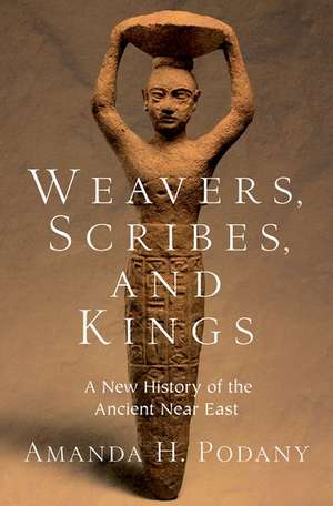 Weavers, Scribes, and Kings: A New History of the Ancient Near East de Amanda H. Podany