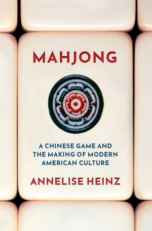 Mahjong: A Chinese Game and the Making of Modern American Culture de Annelise Heinz