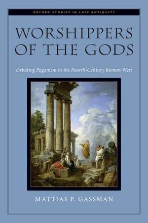 Worshippers of the Gods: Debating Paganism in the Fourth-Century Roman West de Mattias P. Gassman