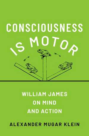 Consciousness is Motor: William James on Mind and Action de Alexander Mugar Klein