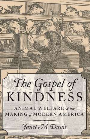 The Gospel of Kindness: Animal Welfare and the Making of Modern America de Janet M. Davis