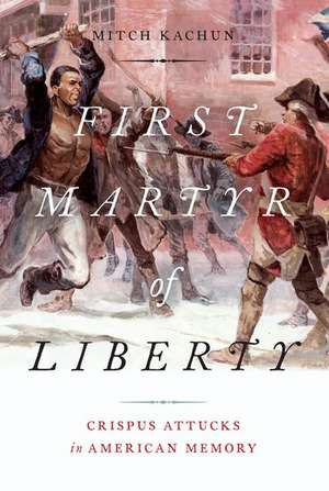 First Martyr of Liberty: Crispus Attucks in American Memory de Mitch Kachun