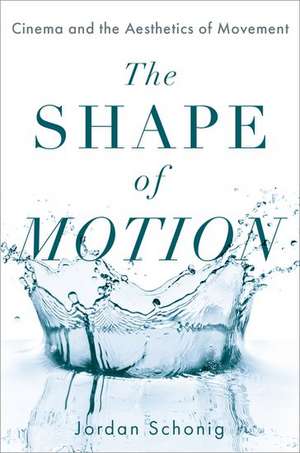 The Shape of Motion: Cinema and the Aesthetics of Movement de Jordan Schonig