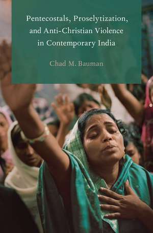 Pentecostals, Proselytization, and Anti-Christian Violence in Contemporary India de Chad M. Bauman