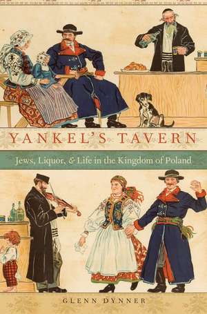 Yankel's Tavern: Jews, Liquor, and Life in the Kingdom of Poland de Glenn Dynner