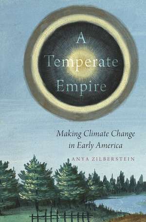 A Temperate Empire: Making Climate Change in Early America de Anya Zilberstein