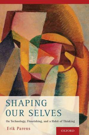 Shaping Our Selves: On Technology, Flourishing, and a Habit of Thinking de Erik Parens