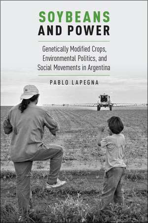 Soybeans and Power: Genetically Modified Crops, Environmental Politics, and Social Movements in Argentina de Pablo Lapegna