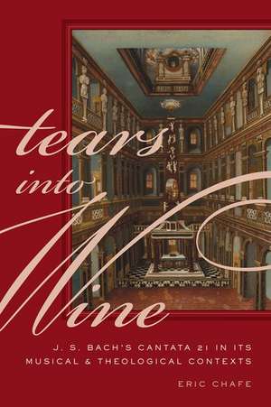 Tears into Wine: J. S. Bach's Cantata 21 in its Musical and Theological Contexts de Eric Chafe