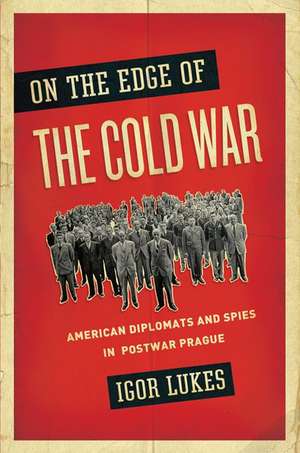 On the Edge of the Cold War: American Diplomats and Spies in Postwar Prague de Igor Lukes