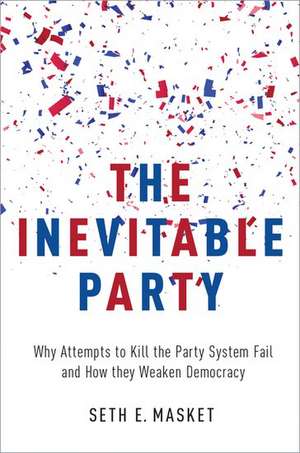 The Inevitable Party: Why Attempts to Kill the Party System Fail and How they Weaken Democracy de Seth Masket