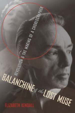 Balanchine and the Lost Muse: Revolution and the Making of a Choreographer de Elizabeth Kendall