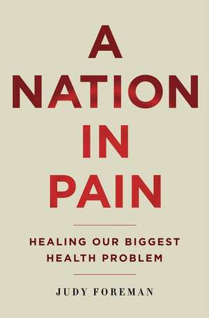 A Nation in Pain: Healing Our Biggest Health Problem de Judy Foreman