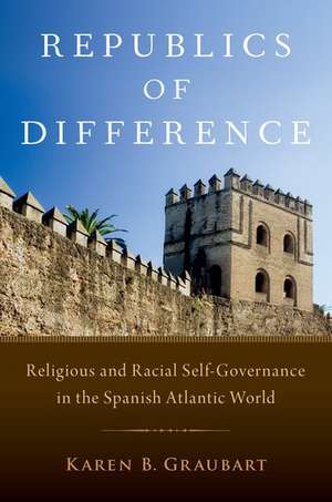 Republics of Difference: Religious and Racial Self-Governance in the Spanish Atlantic World de Karen B. Graubart