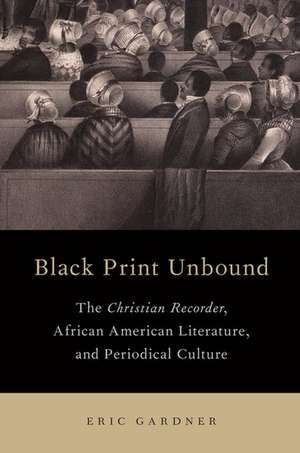 Black Print Unbound: The Christian Recorder, African American Literature, and Periodical Culture de Eric Gardner