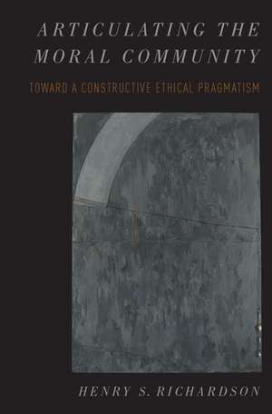 Articulating the Moral Community: Toward a Constructive Ethical Pragmatism de Henry Richardson