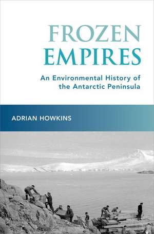 Frozen Empires: An Environmental History of the Antarctic Peninsula de Adrian Howkins