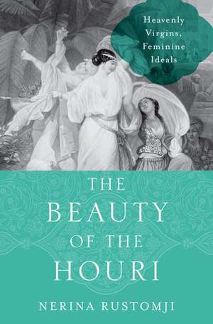 The Beauty of the Houri: Heavenly Virgins, Feminine Ideals de Nerina Rustomji