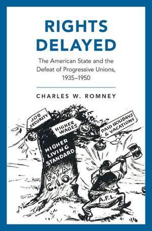 Rights Delayed: The American State and the Defeat of Progressive Unions, 1935-1950 de Charles Romney