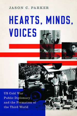 Hearts, Minds, Voices: US Cold War Public Diplomacy and the Formation of the Third World de Jason C. Parker