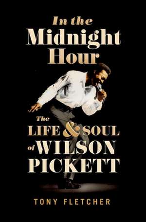 In the Midnight Hour: The Life & Soul of Wilson Pickett de Tony Fletcher