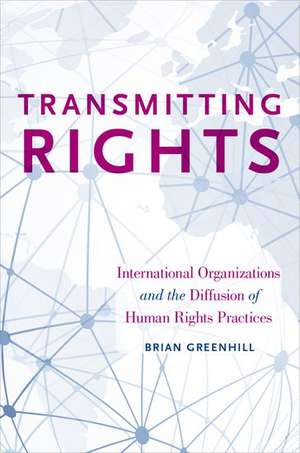 Transmitting Rights: International Organizations and the Diffusion of Human Rights Practices de Brian Greenhill