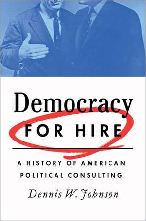 Democracy for Hire: A History of American Political Consulting de Dennis W. Johnson