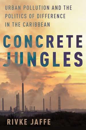 Concrete Jungles: Urban Pollution and the Politics of Difference in the Caribbean de Rivke Jaffe