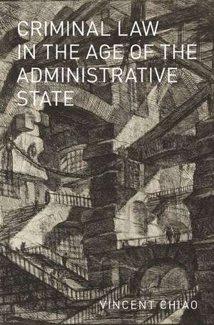 Criminal Law in the Age of the Administrative State de Vincent Chiao