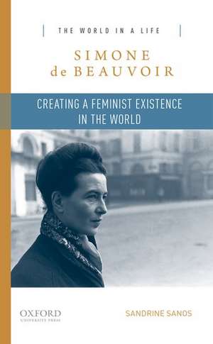 Simone de Beauvoir: Creating a Feminist Existence in the World de Sandrine Sanos