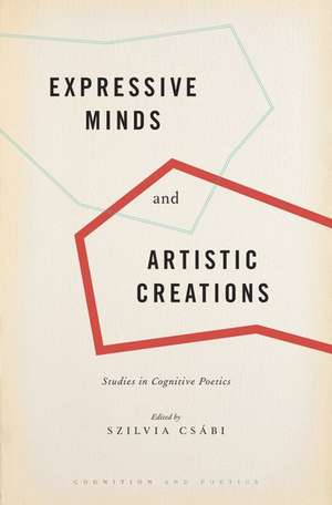 Expressive Minds and Artistic Creations: Studies in Cognitive Poetics de Szilvia Csabi