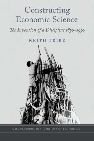 Constructing Economic Science: The Invention of a Discipline 1850-1950 de Keith Tribe