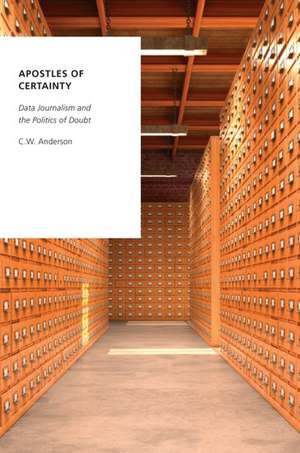 Apostles of Certainty: Data Journalism and the Politics of Doubt de C. W. Anderson