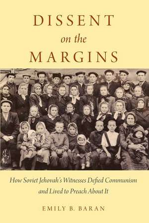 Dissent on the Margins: How Soviet Jehovah's Witnesses Defied Communism and Lived to Preach About It de Emily B. Baran