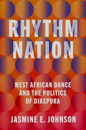 Rhythm Nation: West African Dance and the Politics of Diaspora de Jasmine E. Johnson