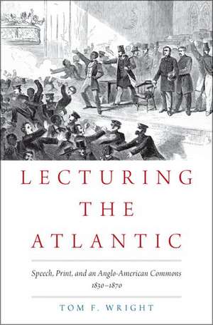 Lecturing the Atlantic: Speech, Print, and an Anglo-American Commons 1830-1870 de Tom F. Wright