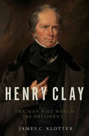 Henry Clay: The Man Who Would Be President de James C. Klotter