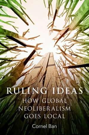 Ruling Ideas: How Global Neoliberalism Goes Local de Cornel Ban