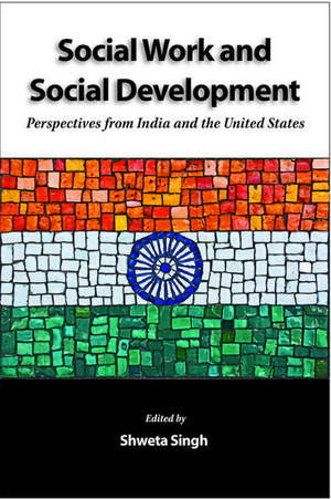 Social Work and Social Development: Perspectives from India and the United States de Shweta Singh