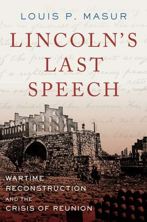 Lincoln's Last Speech: Wartime Reconstruction and the Crisis of Reunion de Louis P. Masur