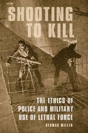 Shooting to Kill: The Ethics of Police and Military Use of Lethal Force de Seumas Miller