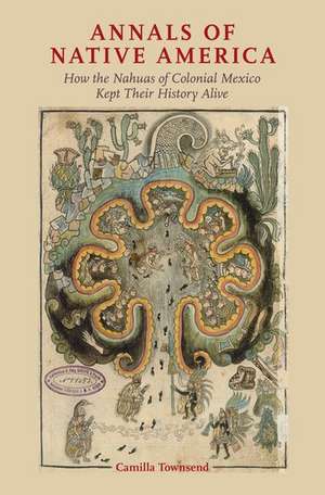 Annals of Native America: How the Nahuas of Colonial Mexico Kept Their History Alive de Camilla Townsend