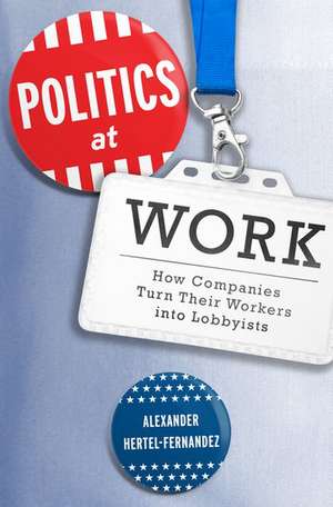 Politics at Work: How Companies Turn Their Workers into Lobbyists de Alexander Hertel-Fernandez