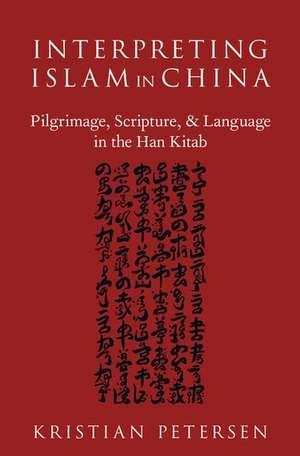 Interpreting Islam in China: Pilgrimage, Scripture, and Language in the Han Kitab de Kristian Petersen