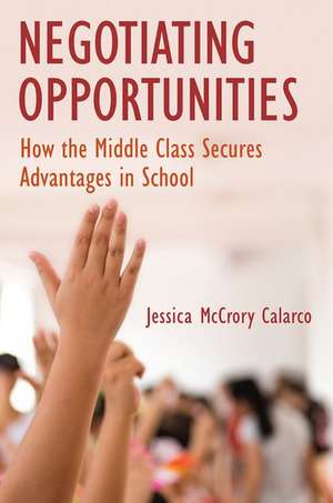 Negotiating Opportunities: How the Middle Class Secures Advantages in School de Jessica McCrory Calarco